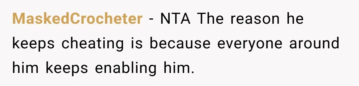 Wife Files For Divorce After Husband Wants Both Her And His Girlfriend MaskedCrocheter − NTA The reason he keeps cheating is because everyone around him keeps enabling him.