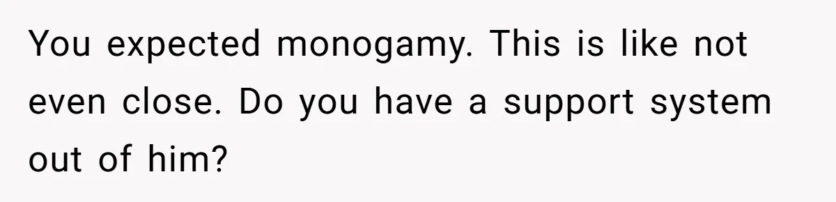 Wife Files For Divorce After Husband Wants Both Her And His Girlfriend You expected monogamy. This is like not even close. Do you have a support system out of him?
