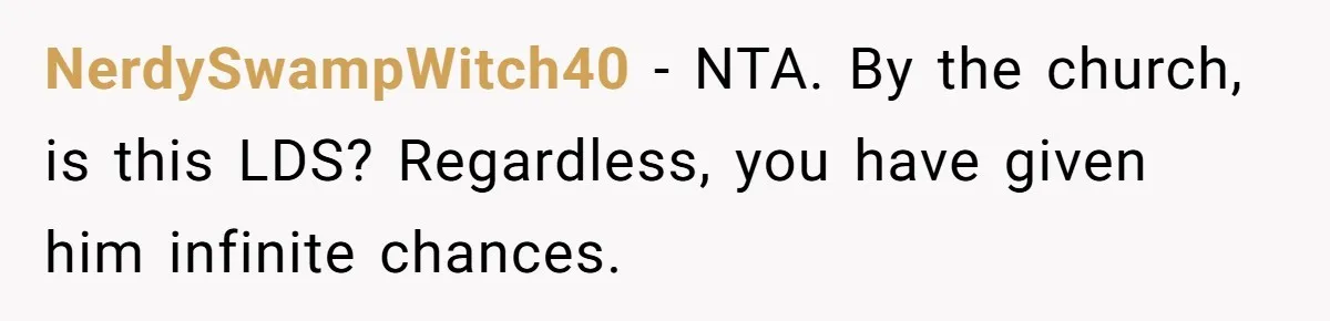Wife Files For Divorce After Husband Wants Both Her And His Girlfriend NerdySwampWitch40 − NTA. By the church, is this LDS? Regardless, you have given him infinite chances.