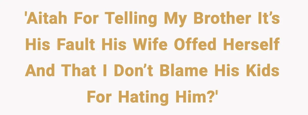 'AITAH for telling my brother it’s his fault his wife offed herself and that I don’t blame his kids for hating him?'