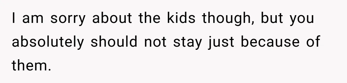 Wife Files For Divorce After Husband Wants Both Her And His Girlfriend I am sorry about the kids though, but you absolutely should not stay just because of them.