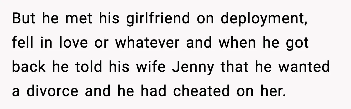But he met his girlfriend on deployment, fell in love or whatever and when he got back he told his wife Jenny that he wanted a divorce and he had...