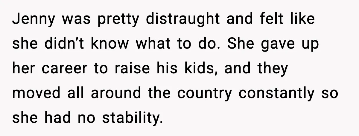 Jenny was pretty distraught and felt like she didn’t know what to do. She gave up her career to raise his kids, and they moved all around the country constantly...