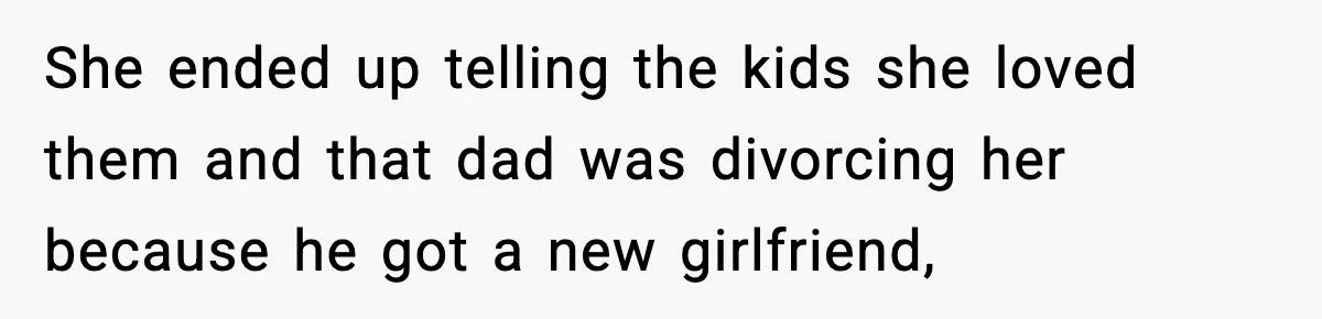 She ended up telling the kids she loved them and that dad was divorcing her because he got a new girlfriend,