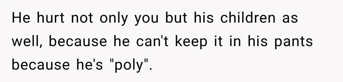 Wife Files For Divorce After Husband Wants Both Her And His Girlfriend He hurt not only you but his children as well, because he can't keep it in his pants because he's "poly".