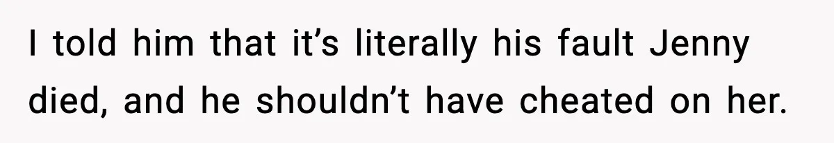 I told him that it’s literally his fault Jenny died, and he shouldn’t have cheated on her.