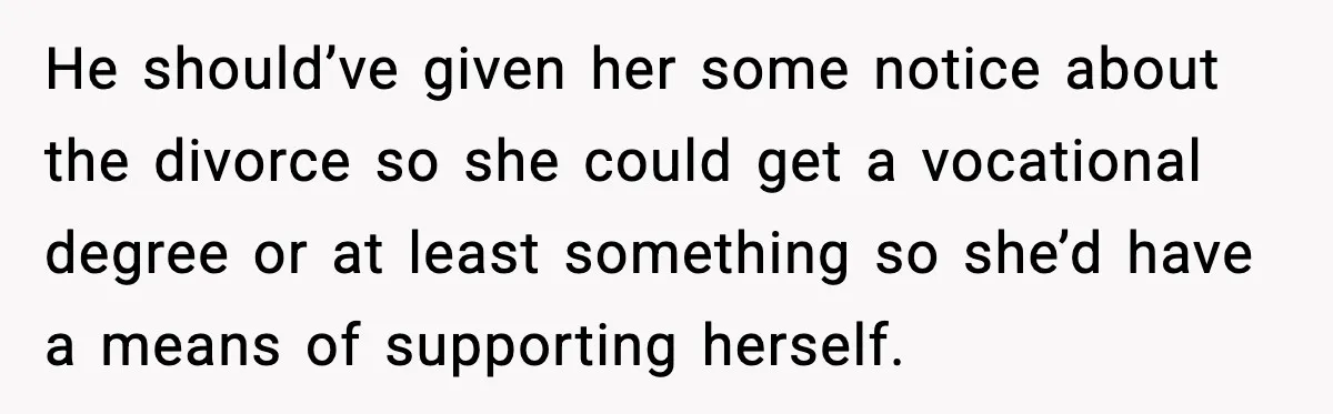 He should’ve given her some notice about the divorce so she could get a vocational degree or at least something so she’d have a means of supporting herself.