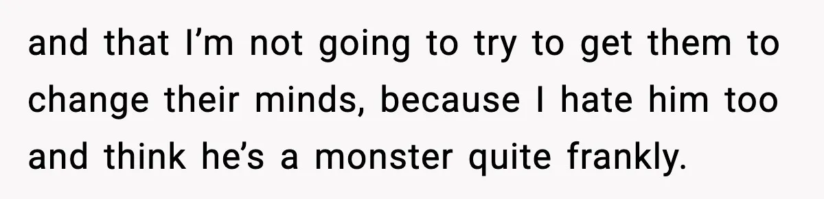 and that I’m not going to try to get them to change their minds, because I hate him too and think he’s a monster quite frankly.