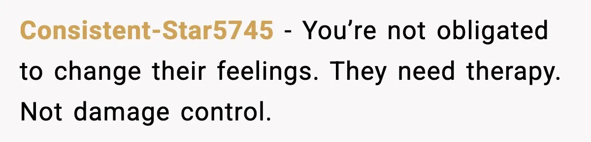 Consistent-Star5745 - You’re not obligated to change their feelings. They need therapy. Not damage control.