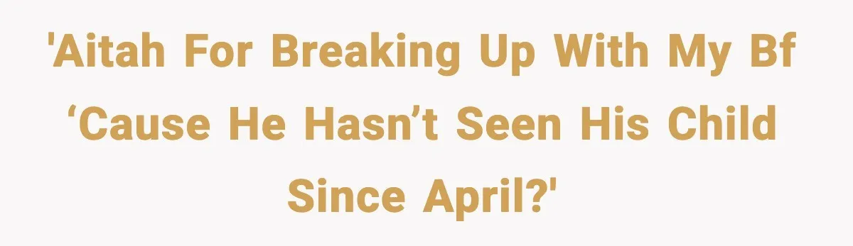 She Dumped Her Boyfriend After Discovering He’d Abandoned His Child 'AITAH for breaking up with my BF ‘cause he hasn’t seen his child since April?'