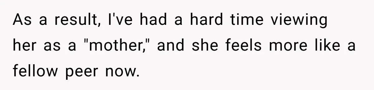 As a result, I've had a hard time viewing her as a "mother," and she feels more like a fellow peer now.