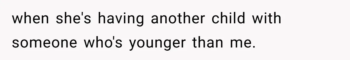 when she's having another child with someone who's younger than me.