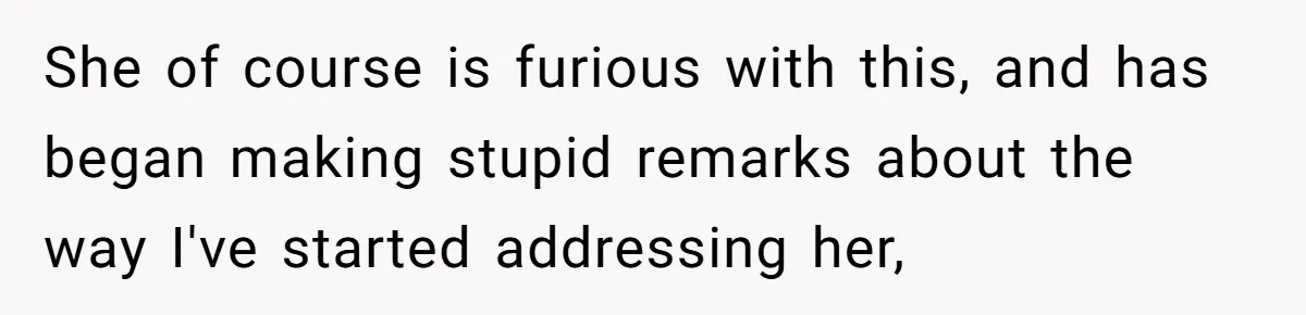 She of course is furious with this, and has began making stupid remarks about the way I've started addressing her,