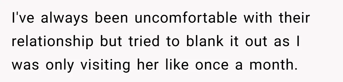 I've always been uncomfortable with their relationship but tried to blank it out as I was only visiting her like once a month.