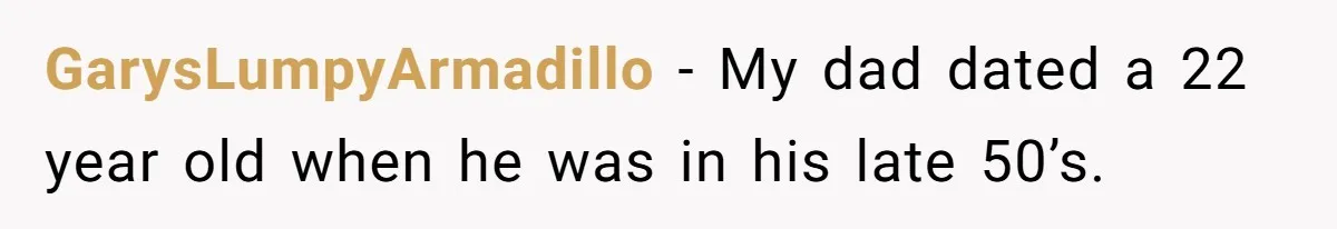 GarysLumpyArmadillo − My dad dated a 22 year old when he was in his late 50’s.