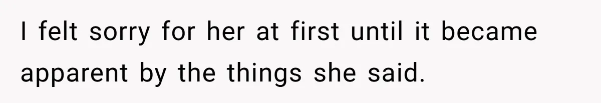 I felt sorry for her at first until it became apparent by the things she said.