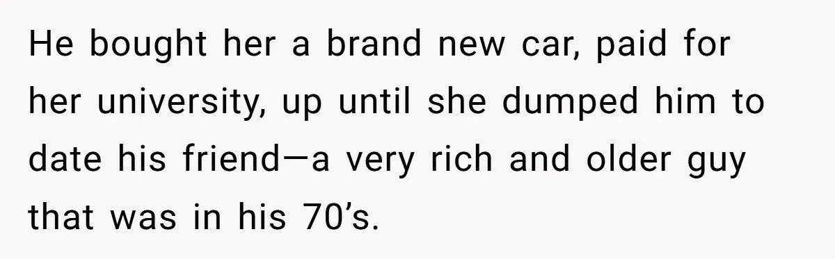 He bought her a brand new car, paid for her university, up until she dumped him to date his friend—a very rich and older guy that was in his 70’s.