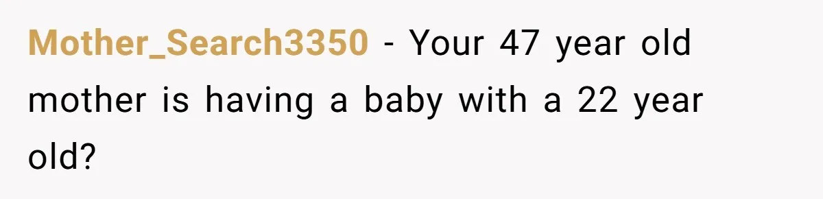 Mother_Search3350 − Your 47 year old mother is having a baby with a 22 year old?
