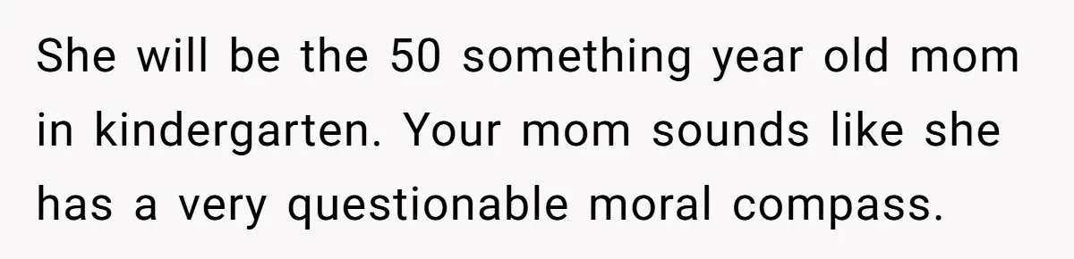 She will be the 50 something year old mom in kindergarten. Your mom sounds like she has a very questionable moral compass.