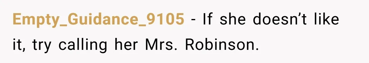 Empty_Guidance_9105 − If she doesn’t like it, try calling her Mrs. Robinson.