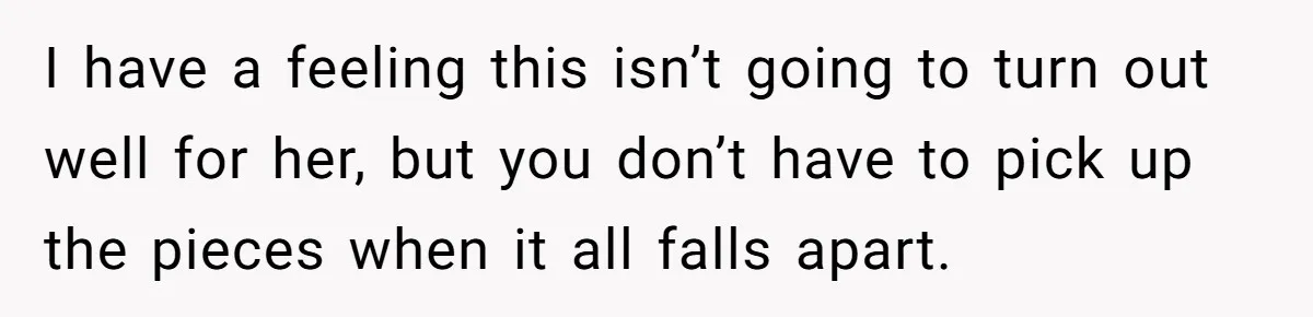 I have a feeling this isn’t going to turn out well for her, but you don’t have to pick up the pieces when it all falls apart.