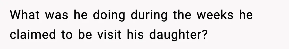 She Dumped Her Boyfriend After Discovering He’d Abandoned His Child What was he doing during the weeks he claimed to be visit his daughter?