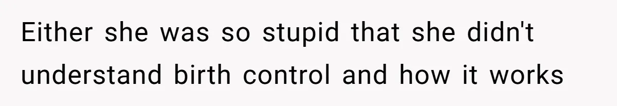 Either she was so stupid that she didn't understand birth control and how it works