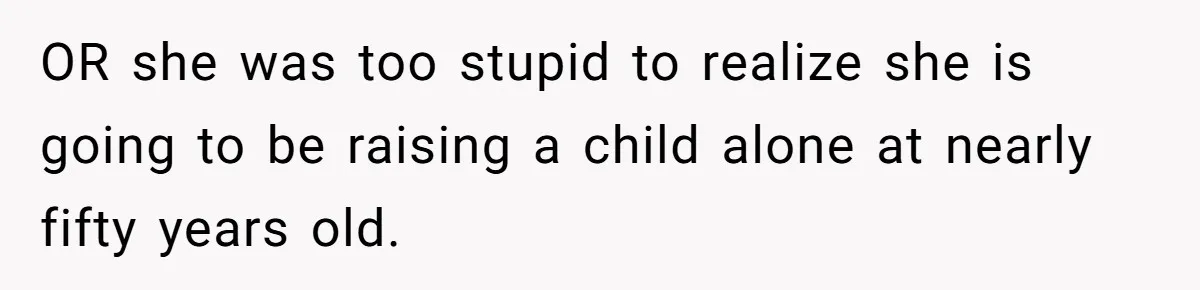 OR she was too stupid to realize she is going to be raising a child alone at nearly fifty years old.