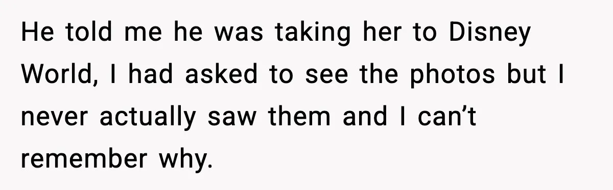She Dumped Her Boyfriend After Discovering He’d Abandoned His Child He told me he was taking her to Disney World, I had asked to see the photos but I never actually saw them and I can’t remember why.