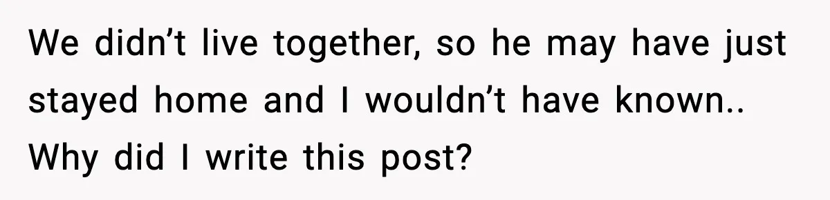 She Dumped Her Boyfriend After Discovering He’d Abandoned His Child We didn’t live together, so he may have just stayed home and I wouldn’t have known.. Why did I write this post?