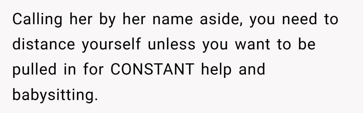 Calling her by her name aside, you need to distance yourself unless you want to be pulled in for CONSTANT help and babysitting.