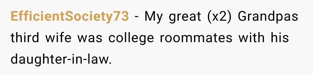 EfficientSociety73 − My great (x2) Grandpas third wife was college roommates with his daughter-in-law.