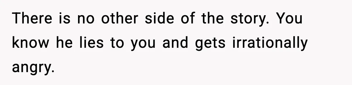 She Dumped Her Boyfriend After Discovering He’d Abandoned His Child There is no other side of the story. You know he lies to you and gets irrationally angry.