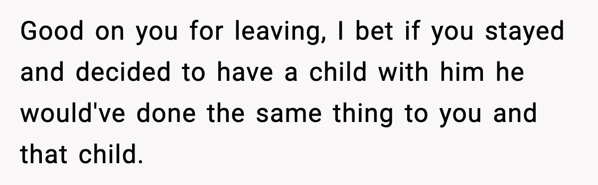 She Dumped Her Boyfriend After Discovering He’d Abandoned His Child Good on you for leaving, I bet if you stayed and decided to have a child with him he would've done the same thing to you and that child.