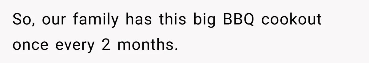 So, our family has this big BBQ cookout once every 2 months.