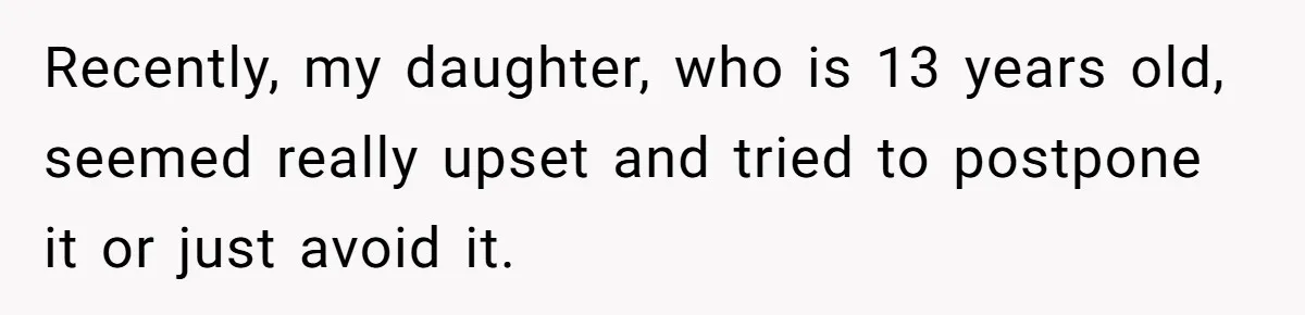 Recently, my daughter, who is 13 years old, seemed really upset and tried to postpone it or just avoid it.