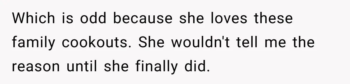 Which is odd because she loves these family cookouts. She wouldn't tell me the reason until she finally did.
