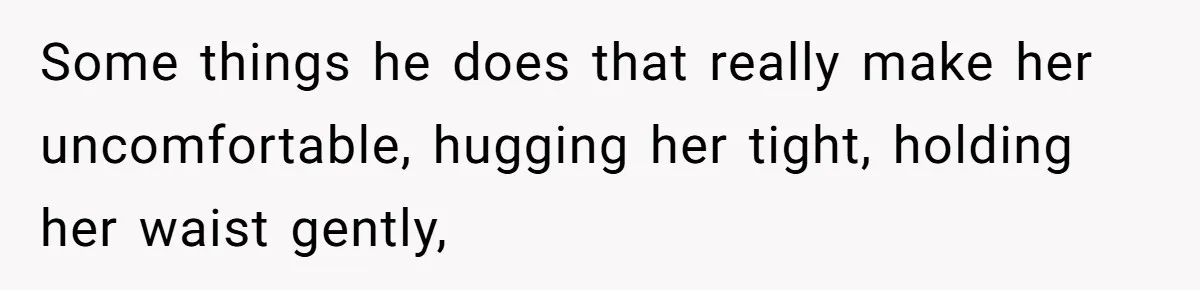Some things he does that really make her uncomfortable, hugging her tight, holding her waist gently,