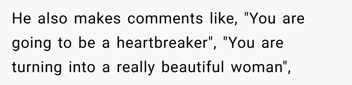 He also makes comments like, "You are going to be a heartbreaker", "You are turning into a really beautiful woman",