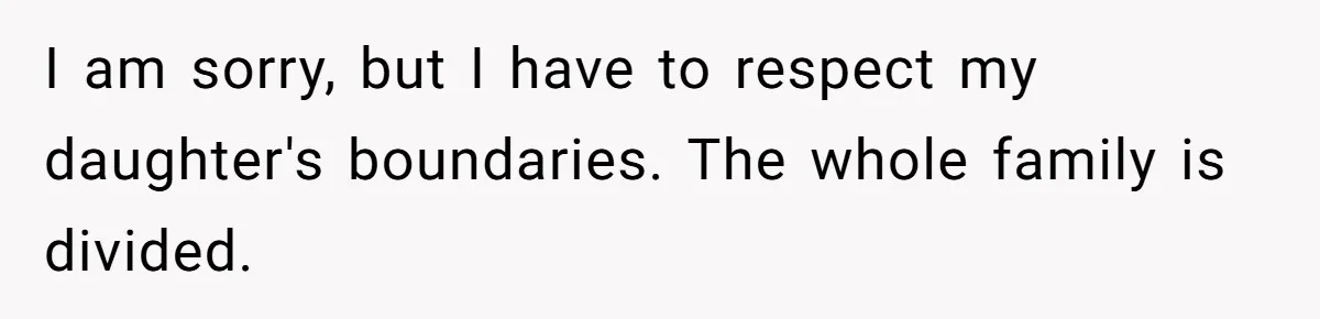 I am sorry, but I have to respect my daughter's boundaries. The whole family is divided.
