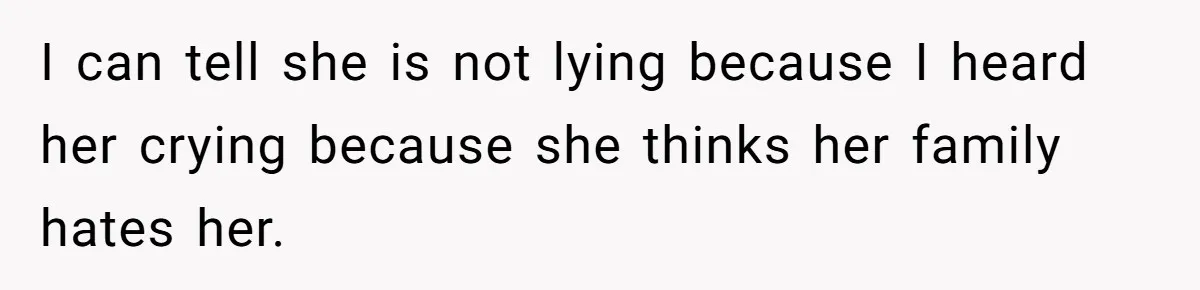 I can tell she is not lying because I heard her crying because she thinks her family hates her.