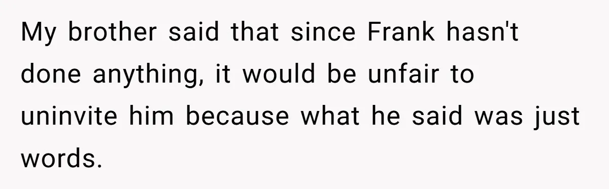 My brother said that since Frank hasn't done anything, it would be unfair to uninvite him because what he said was just words.
