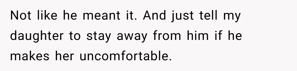 Not like he meant it. And just tell my daughter to stay away from him if he makes her uncomfortable.