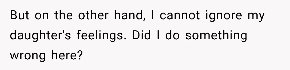 But on the other hand, I cannot ignore my daughter's feelings. Did I do something wrong here?