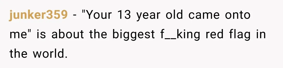 junker359 − "Your 13 year old came onto me" is about the biggest f__king red flag in the world.