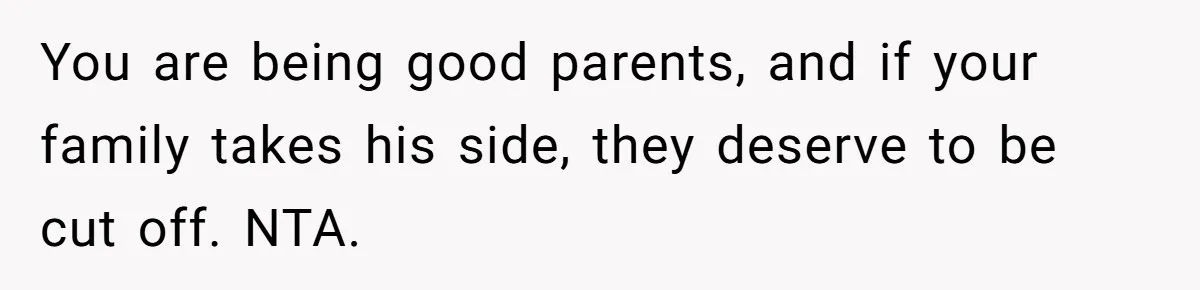 You are being good parents, and if your family takes his side, they deserve to be cut off. NTA.