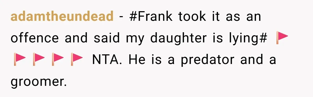 adamtheundead − #Frank took it as an offence and said my daughter is lying# 🚩🚩🚩🚩🚩 NTA. He is a predator and a groomer.