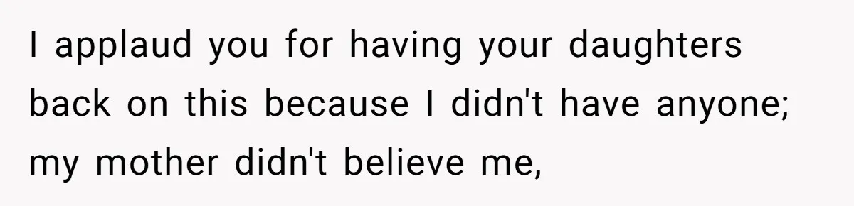 I applaud you for having your daughters back on this because I didn't have anyone; my mother didn't believe me,