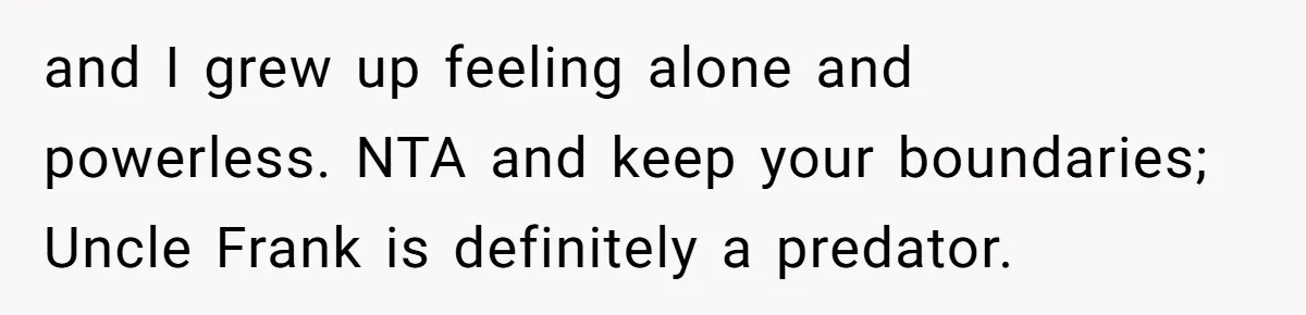 and I grew up feeling alone and powerless. NTA and keep your boundaries; Uncle Frank is definitely a predator.