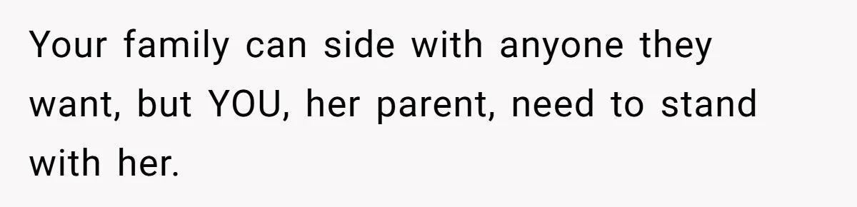 Your family can side with anyone they want, but YOU, her parent, need to stand with her.